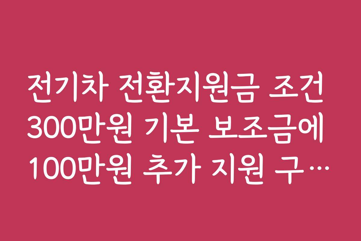 전기차 전환지원금 조건 300만원 기본 보조금에 100만원 추가 지원 구조 설명