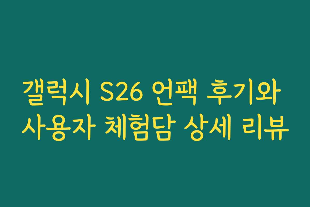 갤럭시 S26 언팩 후기와 사용자 체험담 상세 리뷰