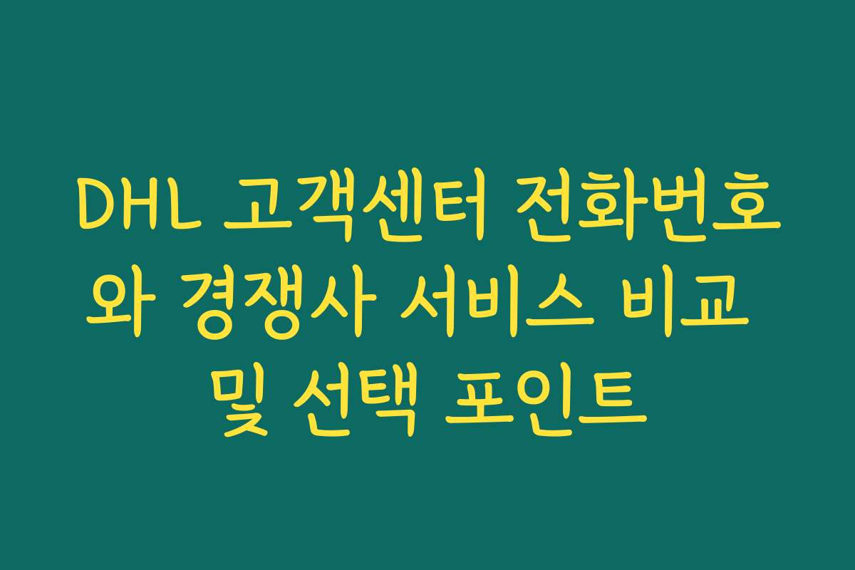 DHL 고객센터 전화번호와 경쟁사 서비스 비교 및 선택 포인트