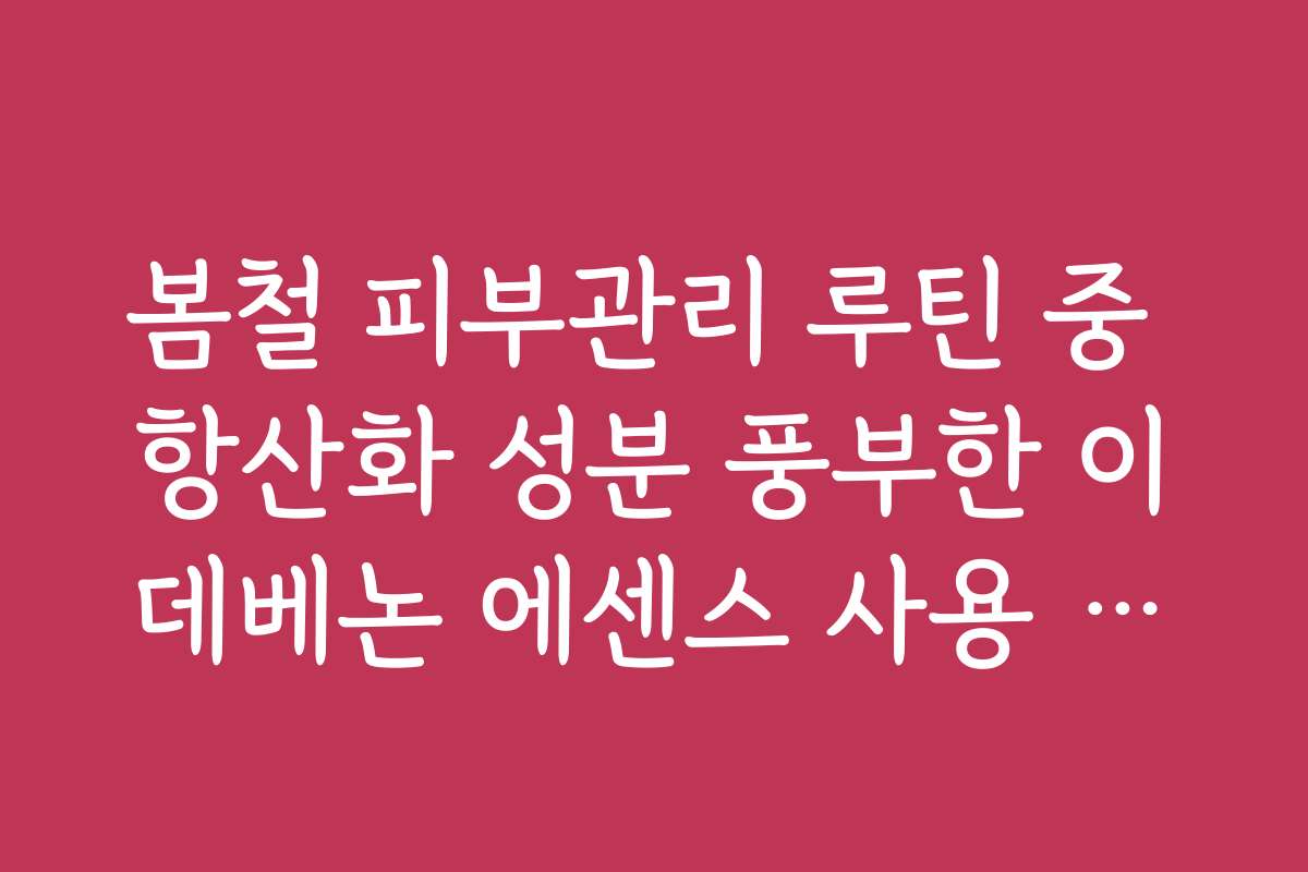 봄철 피부관리 루틴 중 항산화 성분 풍부한 이데베논 에센스 사용 효과