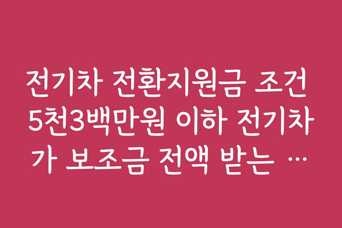 전기차 전환지원금 조건 5천3백만원 이하 전기차가 보조금 전액 받는 이유