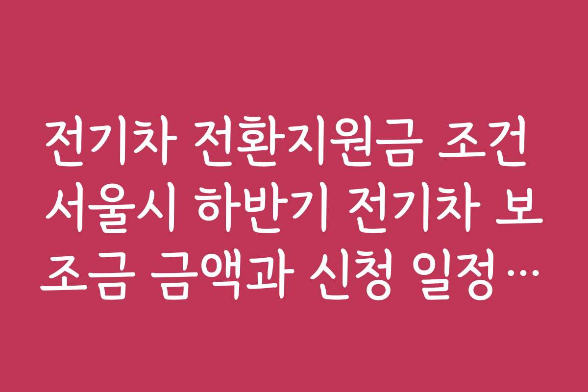 전기차 전환지원금 조건 서울시 하반기 전기차 보조금 금액과 신청 일정 정리