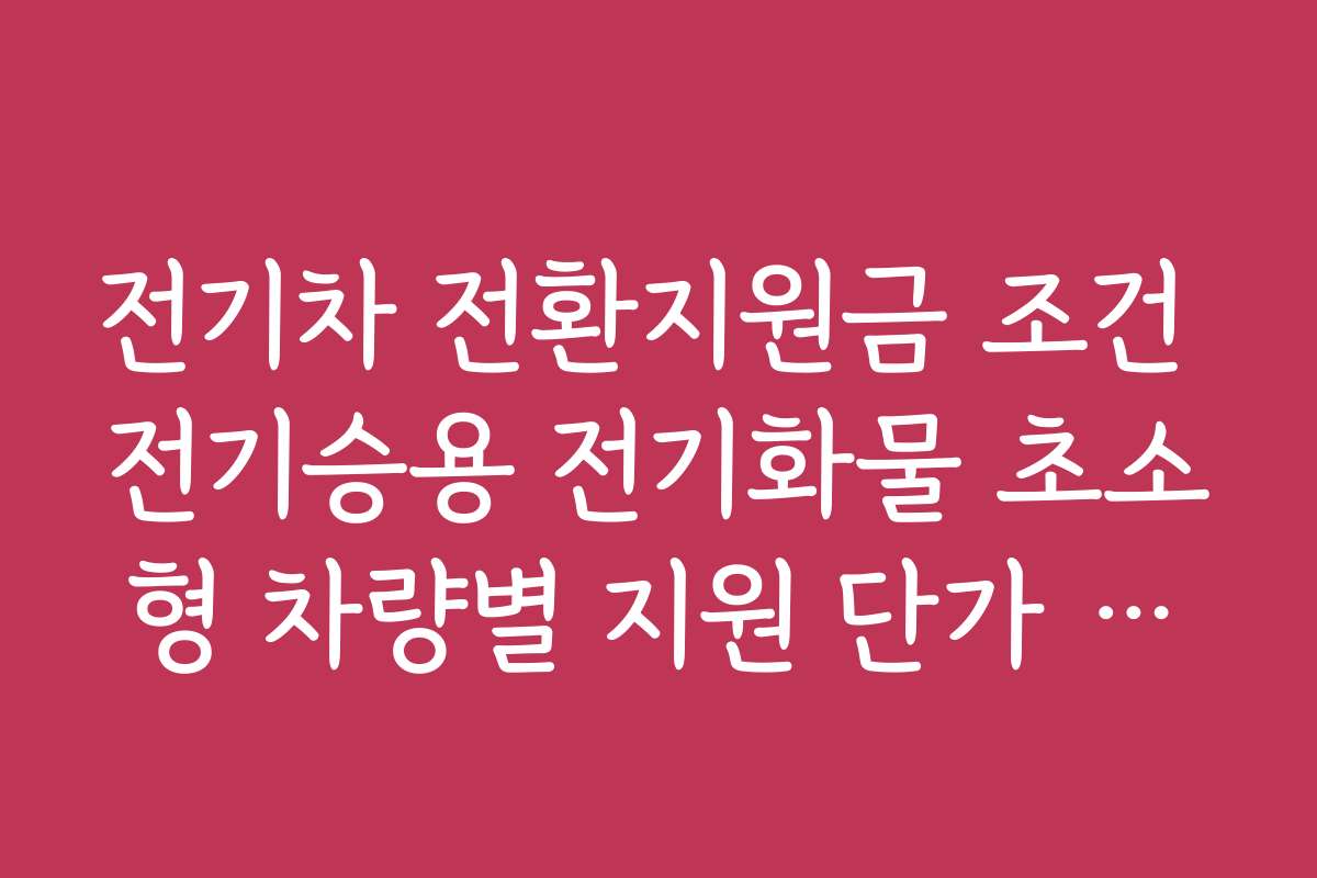 전기차 전환지원금 조건 전기승용 전기화물 초소형 차량별 지원 단가 비교