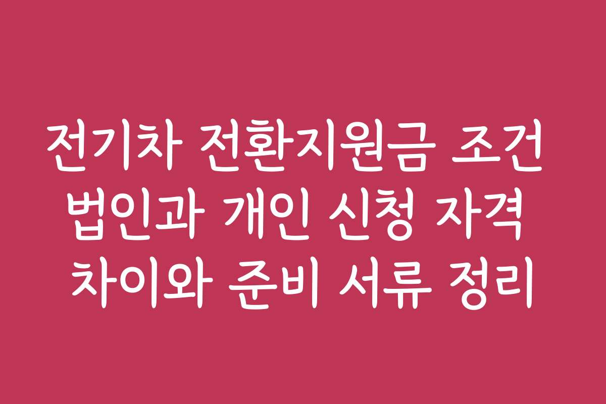 전기차 전환지원금 조건 법인과 개인 신청 자격 차이와 준비 서류 정리