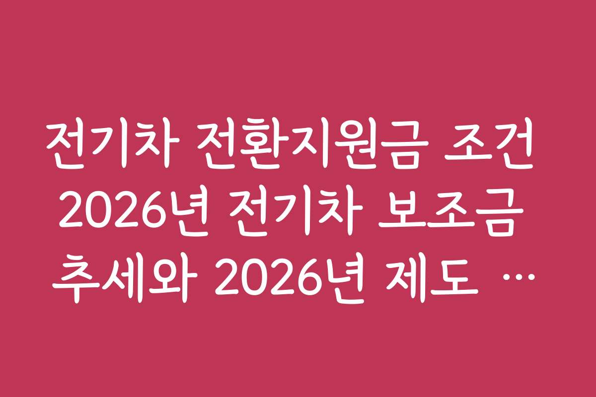 전기차 전환지원금 조건 2026년 전기차 보조금 추세와 2026년 제도 변화 한눈에 보기