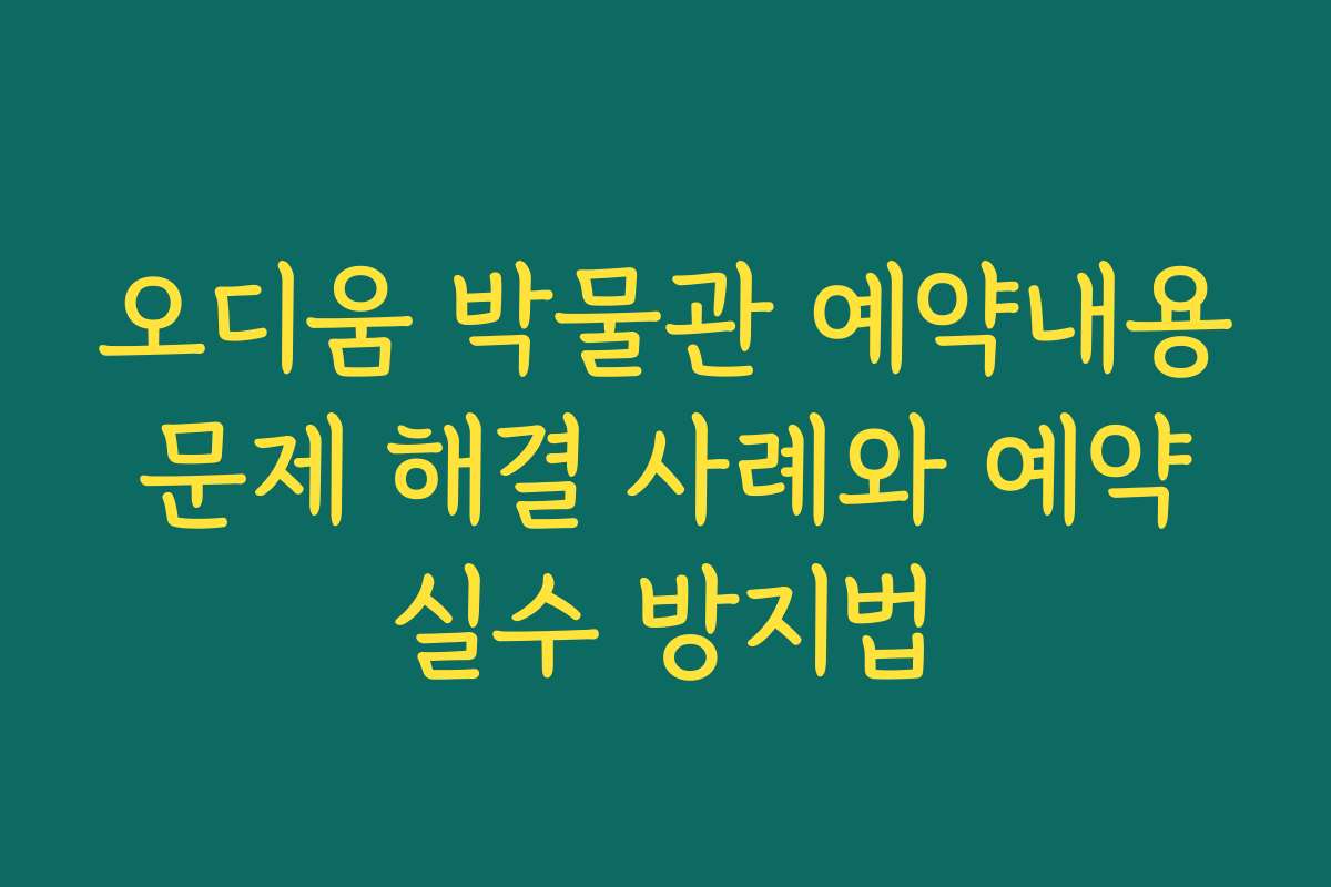 오디움 박물관 예약내용 문제 해결 사례와 예약 실수 방지법
