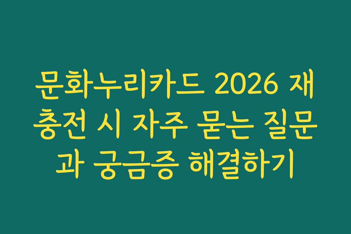 문화누리카드 2026 재충전 시 자주 묻는 질문과 궁금증 해결하기