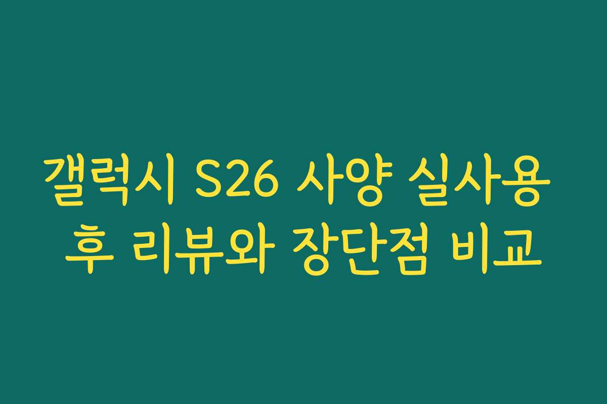 갤럭시 S26 사양 실사용 후 리뷰와 장단점 비교