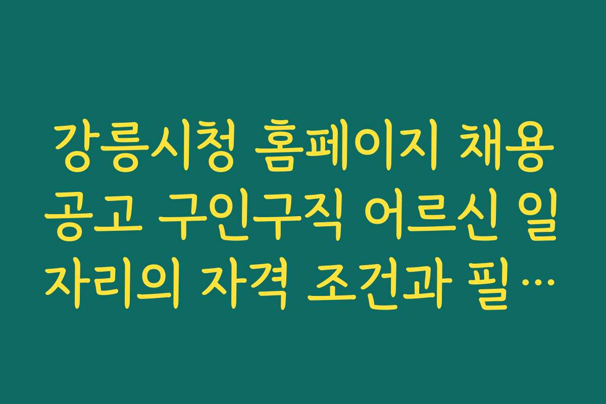 강릉시청 홈페이지 채용공고 구인구직 어르신 일자리의 자격 조건과 필요 서류를 상세히 설명한다