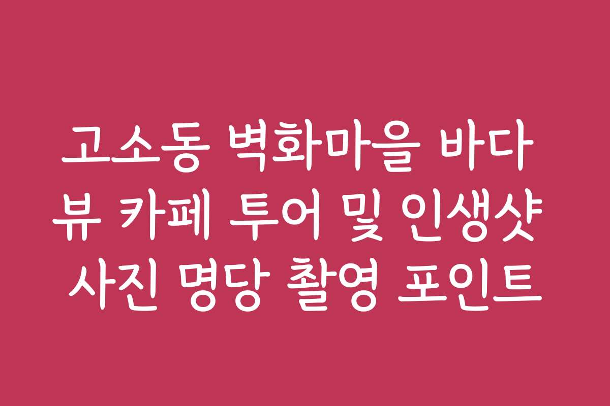 고소동 벽화마을 바다 뷰 카페 투어 및 인생샷 사진 명당 촬영 포인트
