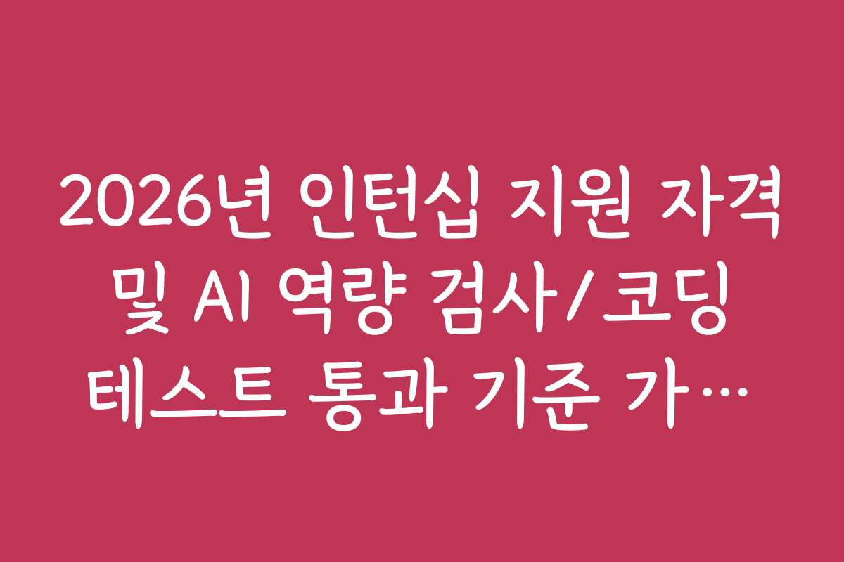 2026년 인턴십 지원 자격 및 AI 역량 검사/코딩 테스트 통과 기준 가이드