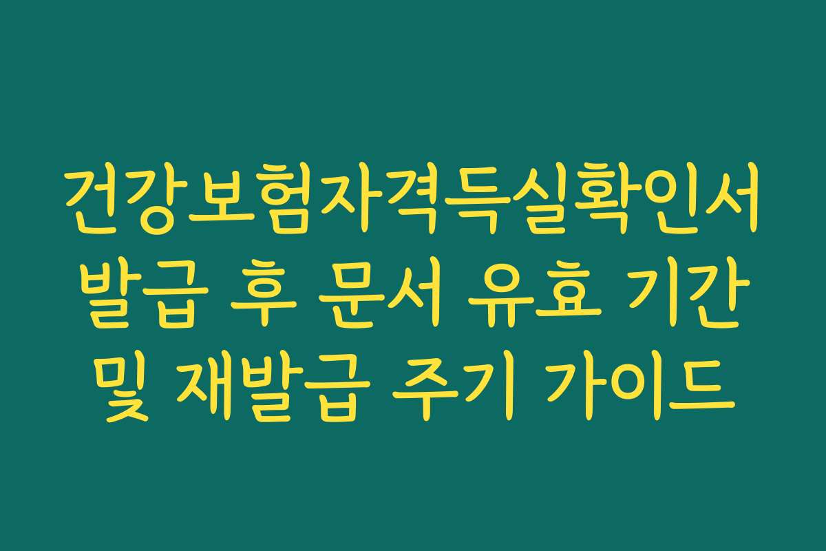 건강보험자격득실확인서 발급 후 문서 유효 기간 및 재발급 주기 가이드