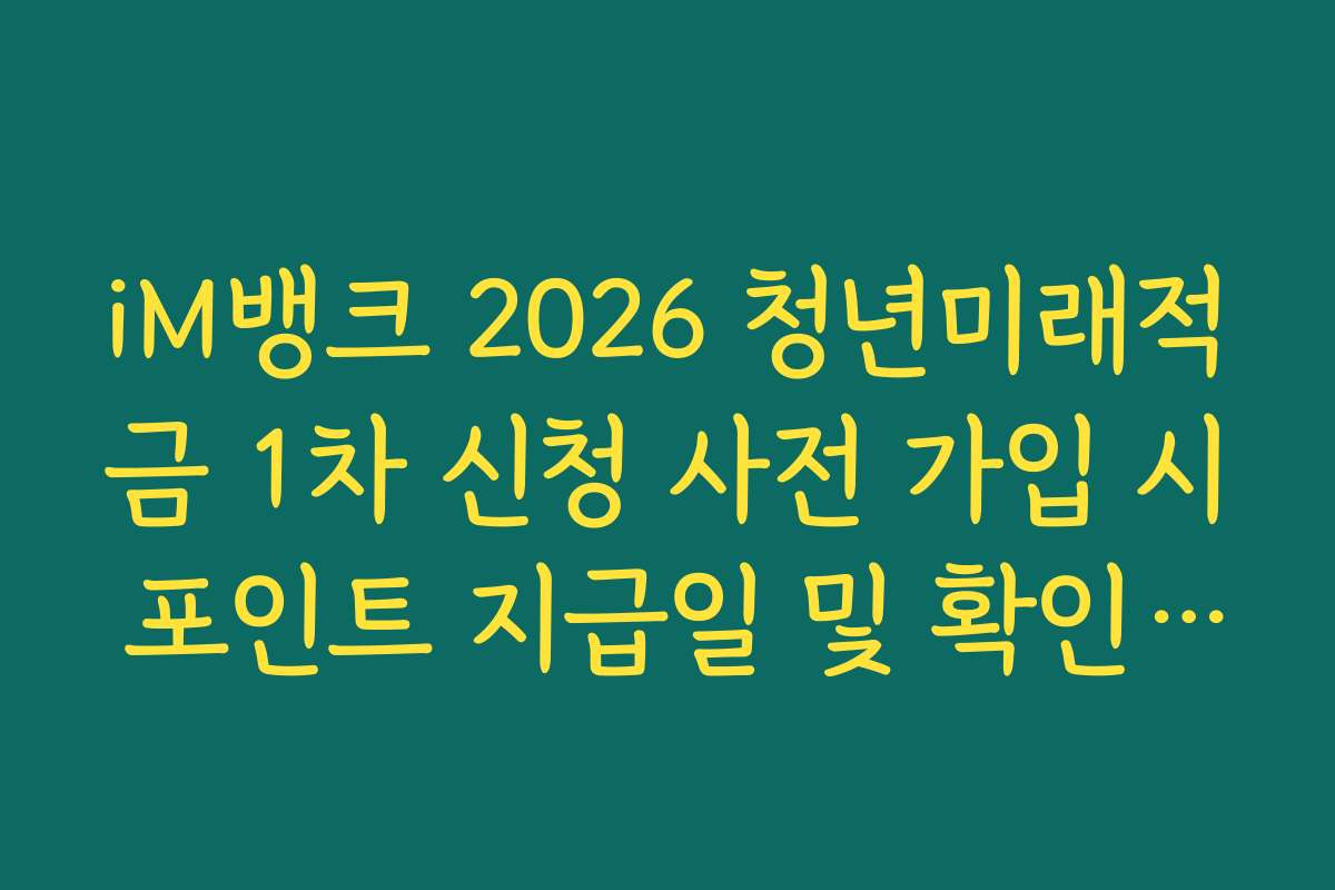 iM뱅크 2026 청년미래적금 1차 신청 사전 가입 시 포인트 지급일 및 확인 방법 가이드