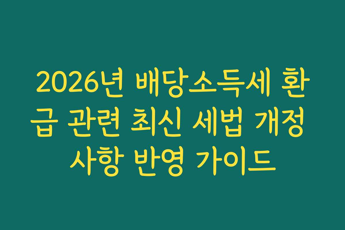 2026년 배당소득세 환급 관련 최신 세법 개정 사항 반영 가이드