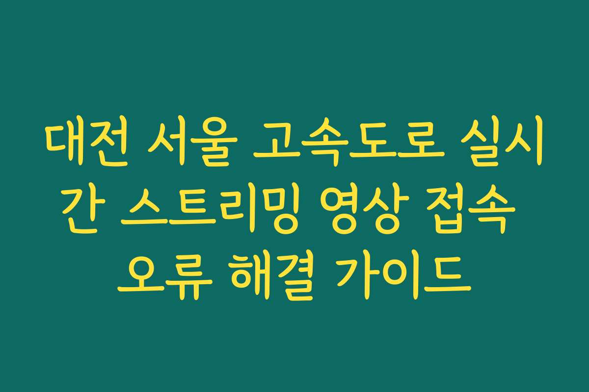 대전 서울 고속도로 실시간 스트리밍 영상 접속 오류 해결 가이드