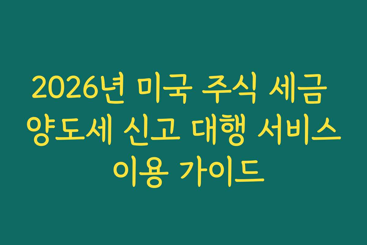 2026년 미국 주식 세금 양도세 신고 대행 서비스 이용 가이드