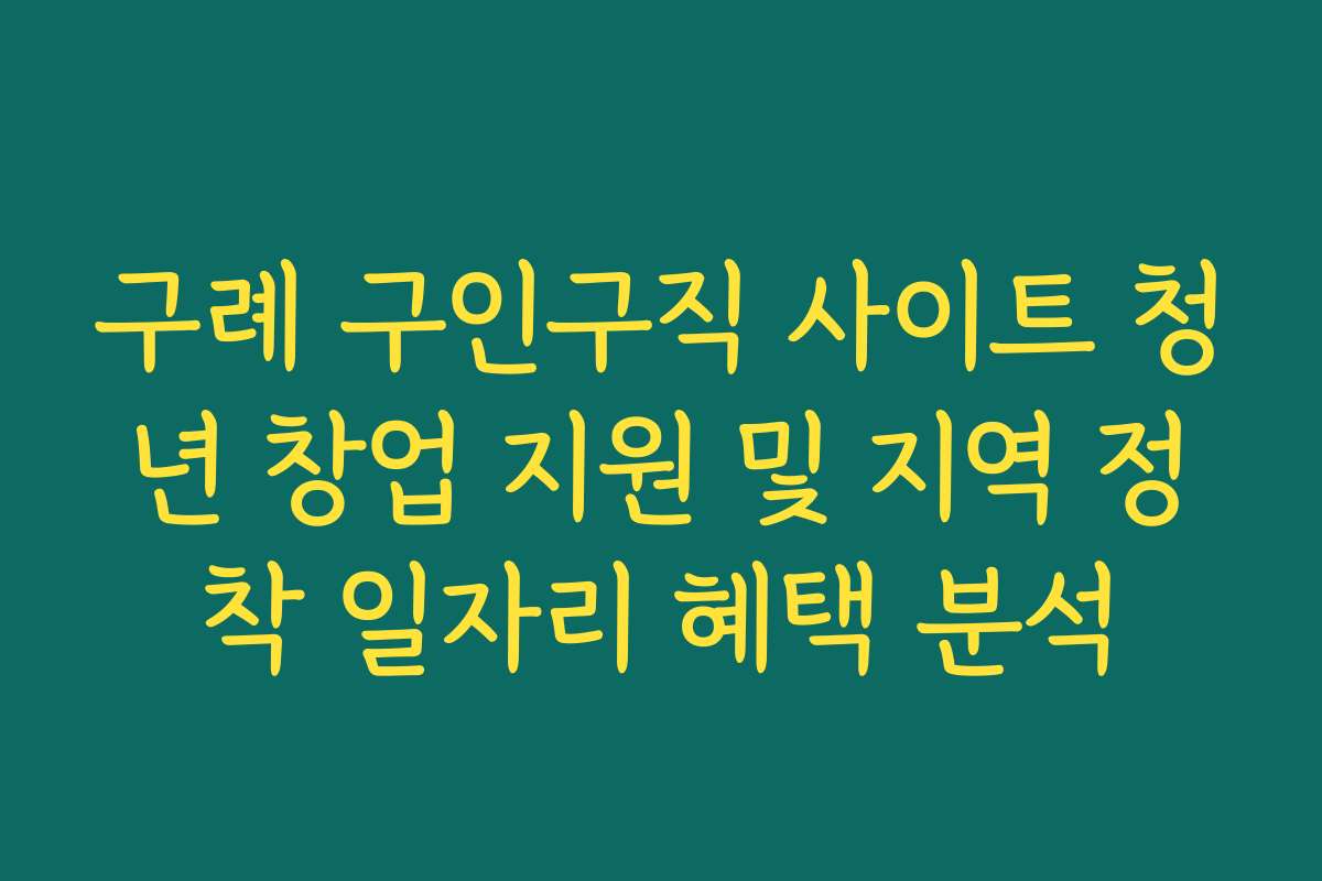 구례 구인구직 사이트 청년 창업 지원 및 지역 정착 일자리 혜택 분석