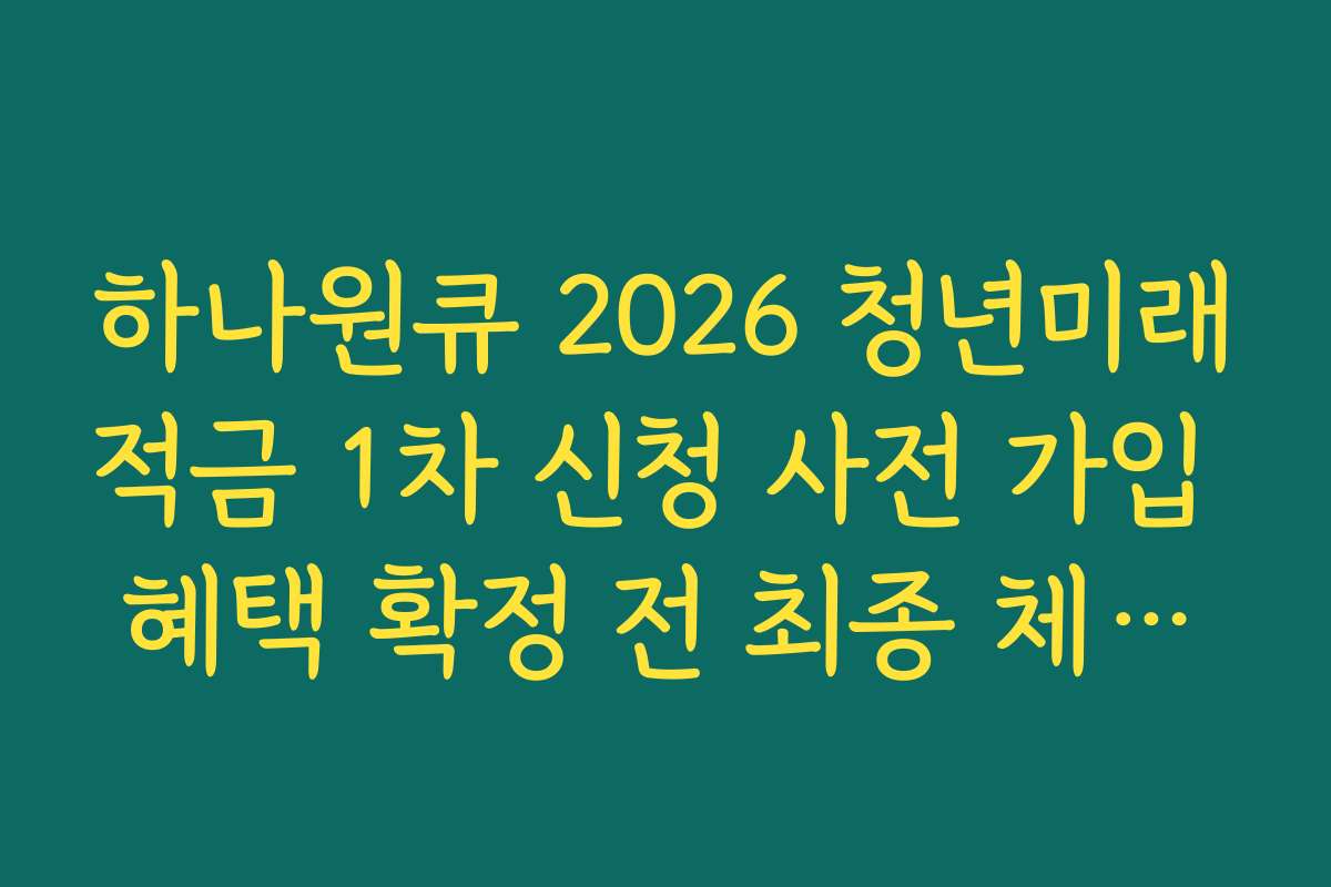 하나원큐 2026 청년미래적금 1차 신청 사전 가입 혜택 확정 전 최종 체크리스트 5종