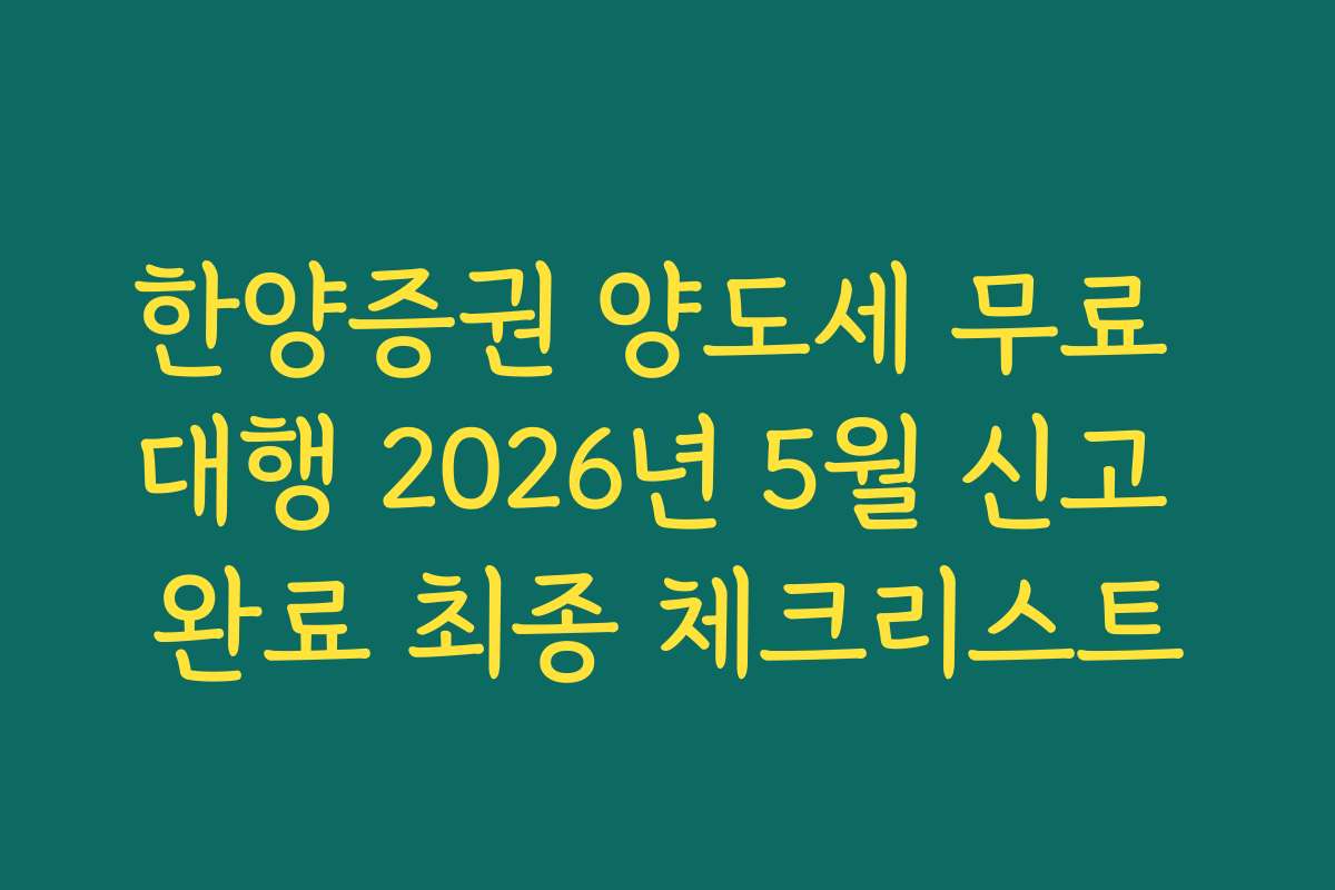 한양증권 양도세 무료 대행 2026년 5월 신고 완료 최종 체크리스트