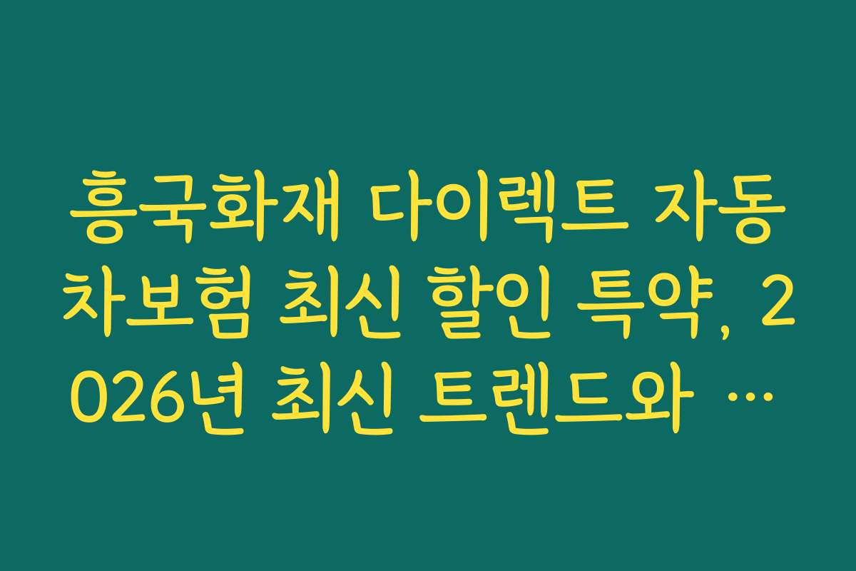 흥국화재 다이렉트 자동차보험 최신 할인 특약, 2026년 최신 트렌드와 고객 기대 전망