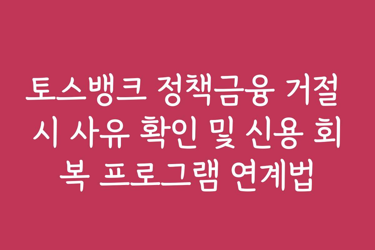 토스뱅크 정책금융 거절 시 사유 확인 및 신용 회복 프로그램 연계법