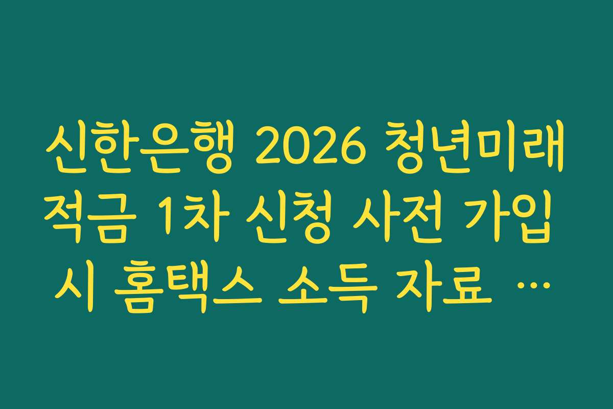 신한은행 2026 청년미래적금 1차 신청 사전 가입 시 홈택스 소득 자료 연동 실패 대처법
