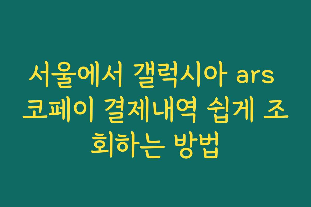 서울에서 갤럭시아 ars 코페이 결제내역 쉽게 조회하는 방법