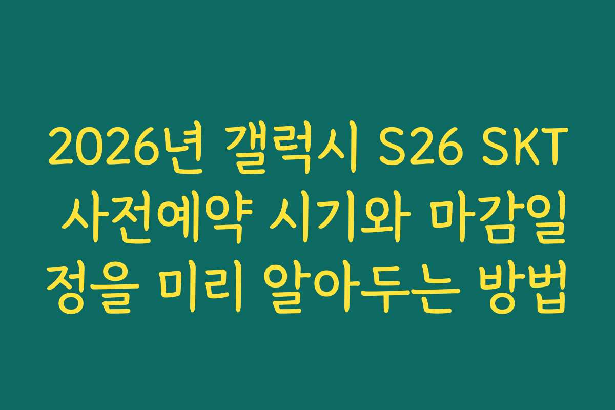 2026년 갤럭시 S26 SKT 사전예약 시기와 마감일정을 미리 알아두는 방법