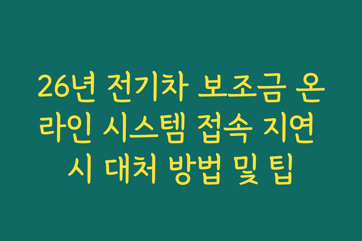 26년 전기차 보조금 온라인 시스템 접속 지연 시 대처 방법 및 팁
