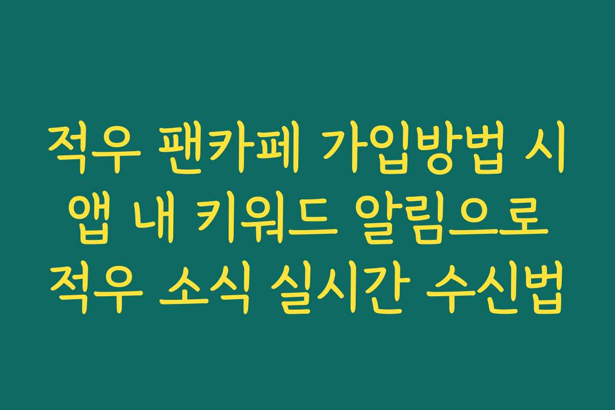 적우 팬카페 가입방법 시 앱 내 키워드 알림으로 적우 소식 실시간 수신법