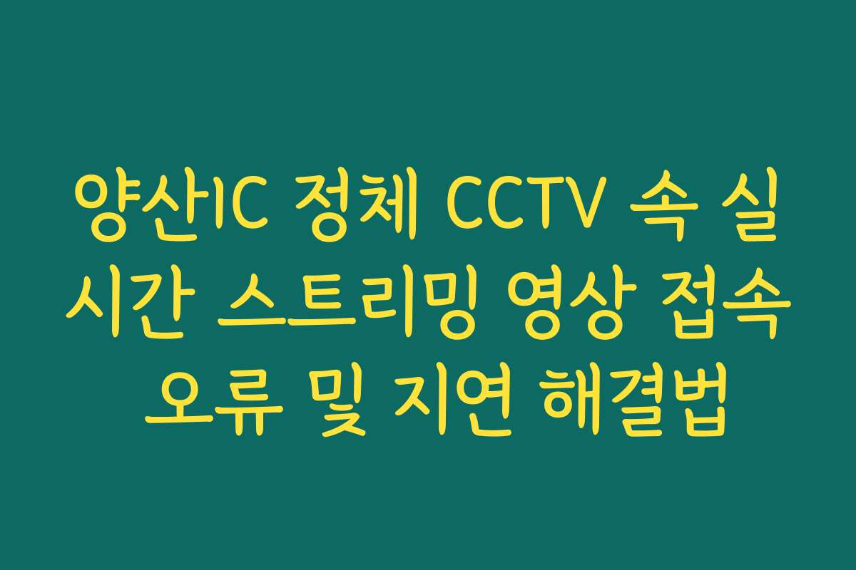 양산IC 정체 CCTV 속 실시간 스트리밍 영상 접속 오류 및 지연 해결법