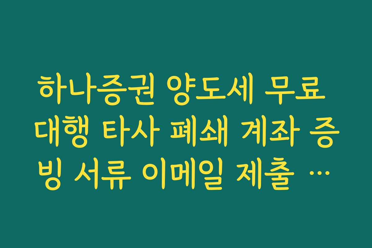 하나증권 양도세 무료 대행 타사 폐쇄 계좌 증빙 서류 이메일 제출 방법
