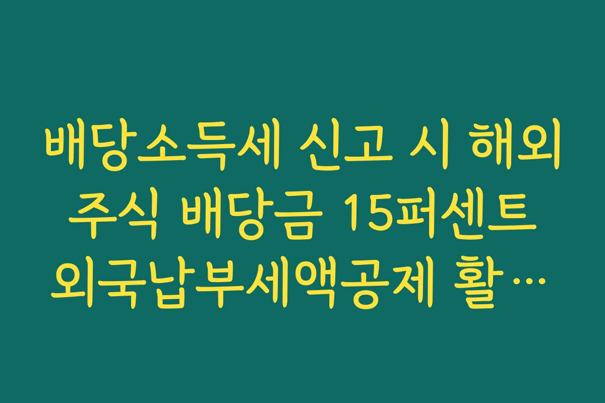 배당소득세 신고 시 해외 주식 배당금 15퍼센트 외국납부세액공제 활용법