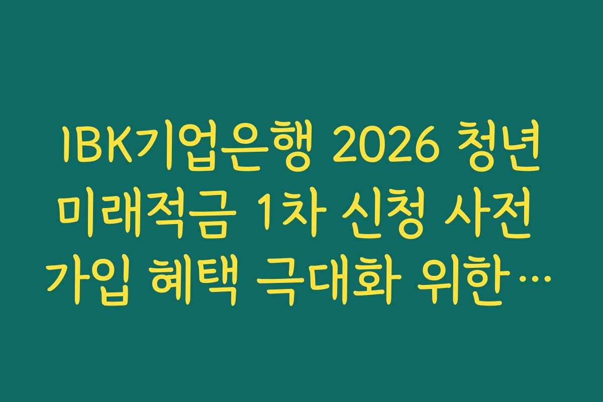 IBK기업은행 2026 청년미래적금 1차 신청 사전 가입 혜택 극대화 위한 급여 이체 전략
