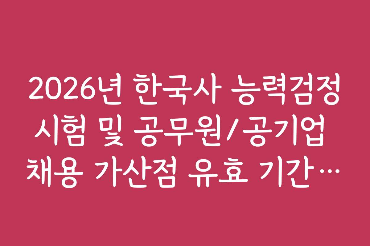 2026년 한국사 능력검정시험 및 공무원/공기업 채용 가산점 유효 기간 폐지 정보