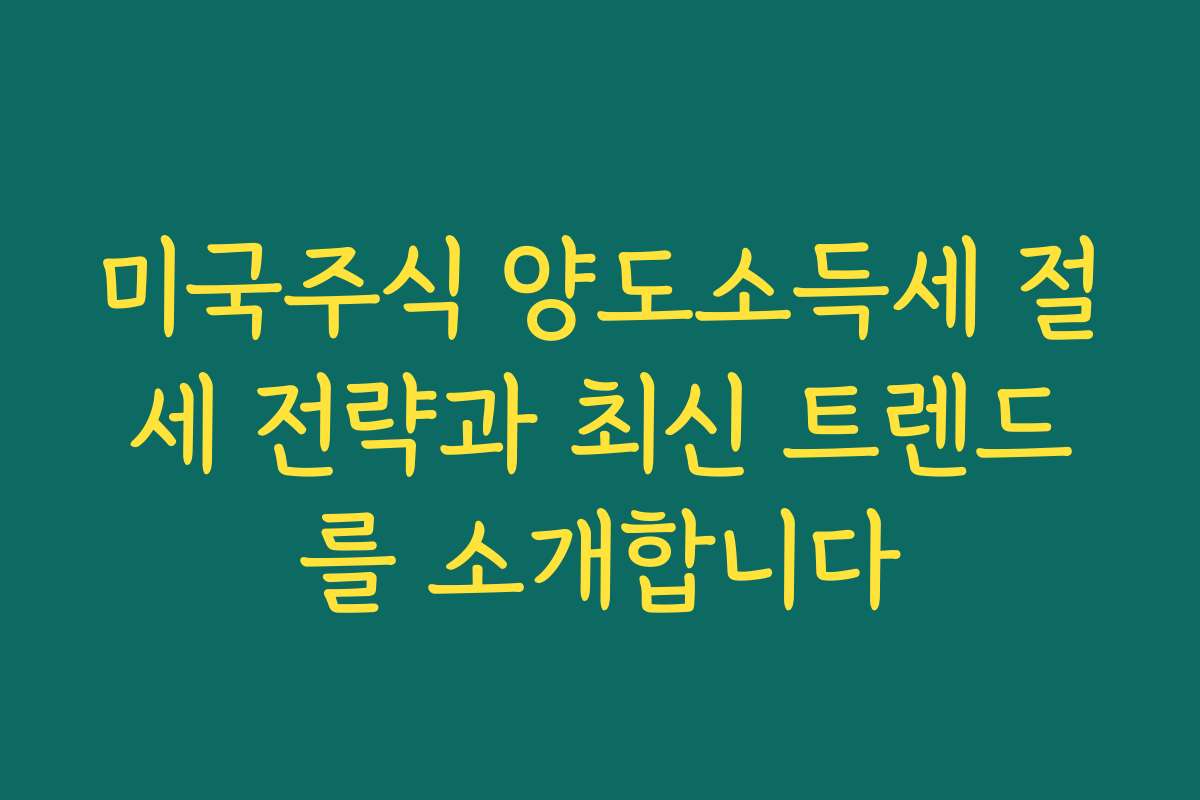 미국주식 양도소득세 절세 전략과 최신 트렌드를 소개합니다