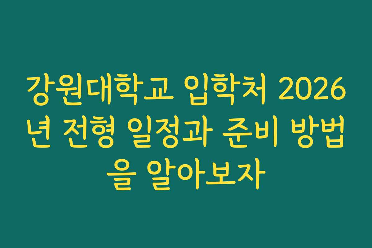 강원대학교 입학처 2026년 전형 일정과 준비 방법을 알아보자