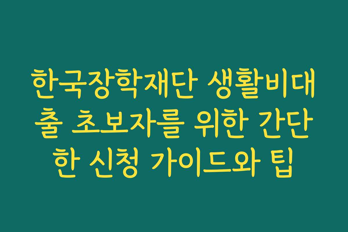 한국장학재단 생활비대출 초보자를 위한 간단한 신청 가이드와 팁