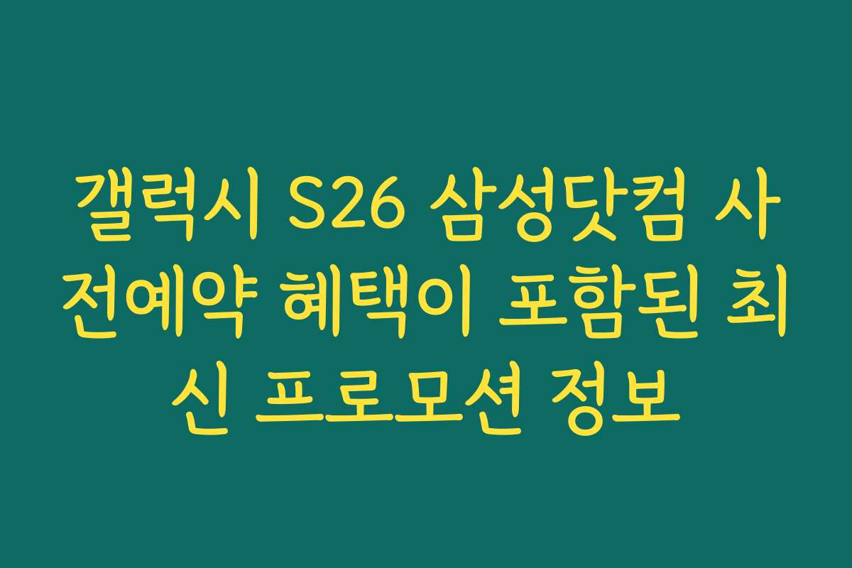 갤럭시 S26 삼성닷컴 사전예약 혜택이 포함된 최신 프로모션 정보
