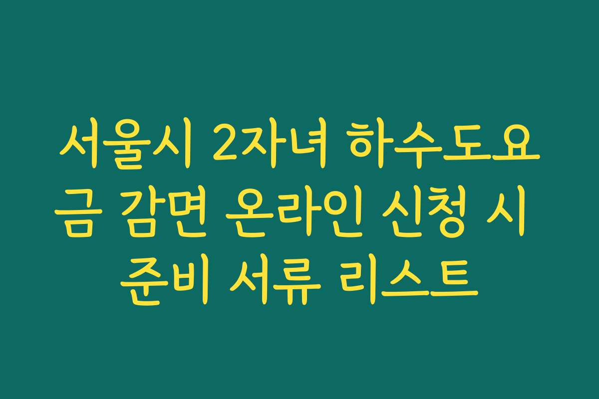 서울시 2자녀 하수도요금 감면 온라인 신청 시 준비 서류 리스트