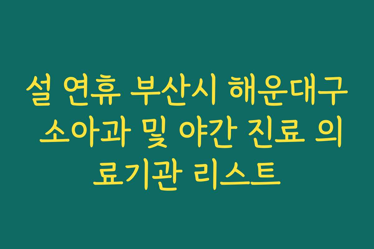 설 연휴 부산시 해운대구 소아과 및 야간 진료 의료기관 리스트