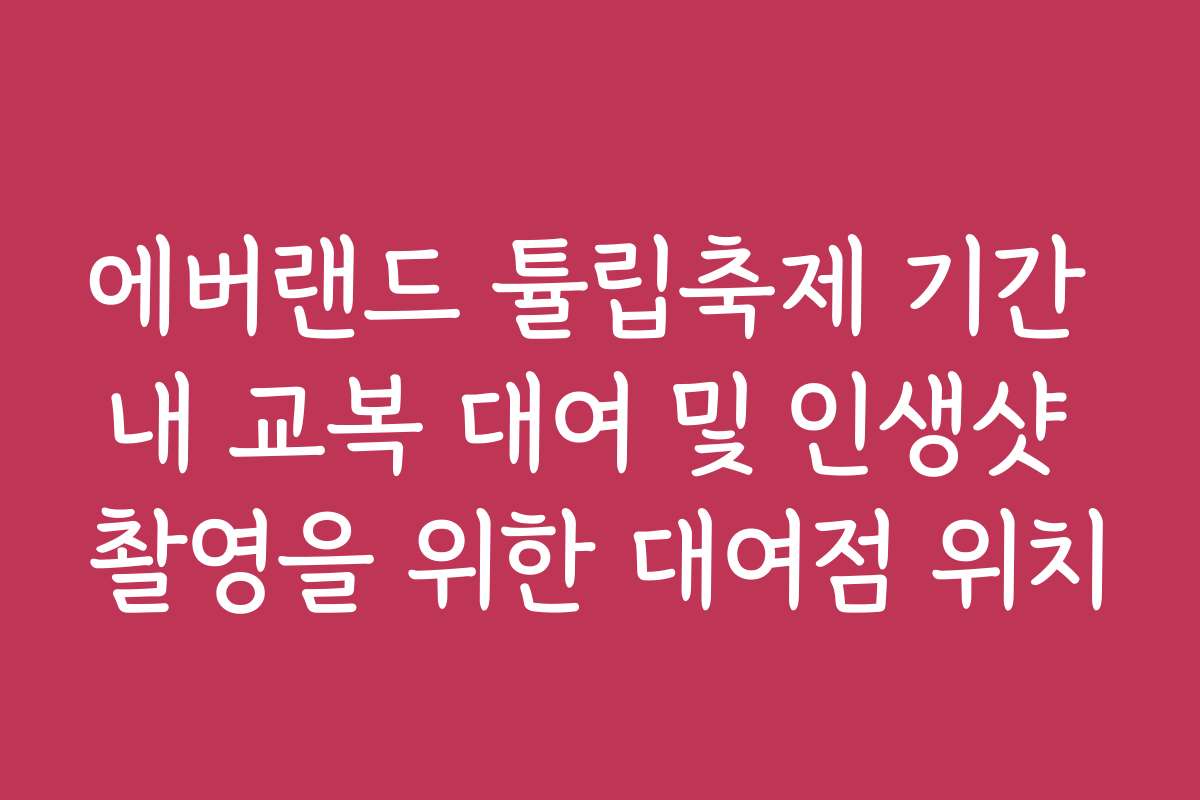 에버랜드 튤립축제 기간 내 교복 대여 및 인생샷 촬영을 위한 대여점 위치