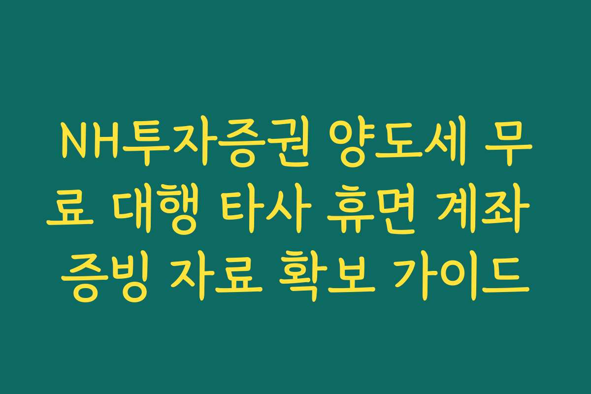 NH투자증권 양도세 무료 대행 타사 휴면 계좌 증빙 자료 확보 가이드