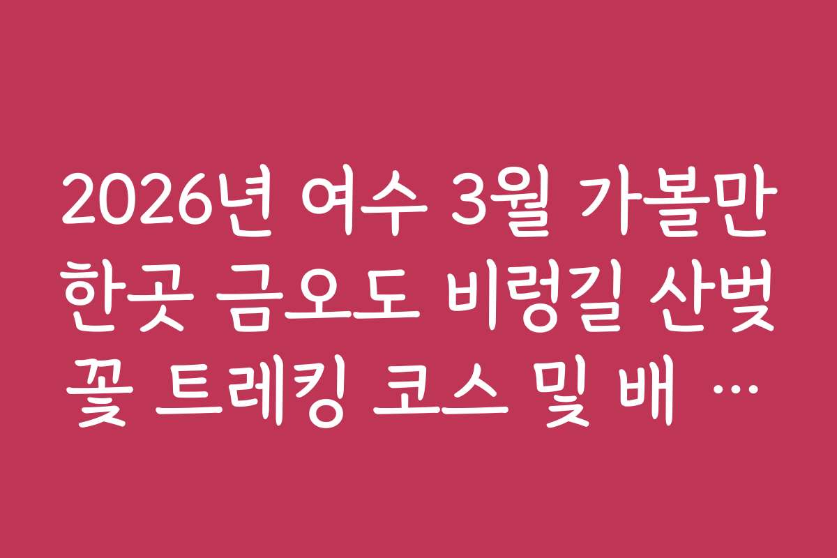 2026년 여수 3월 가볼만한곳 금오도 비렁길 산벚꽃 트레킹 코스 및 배 시간표