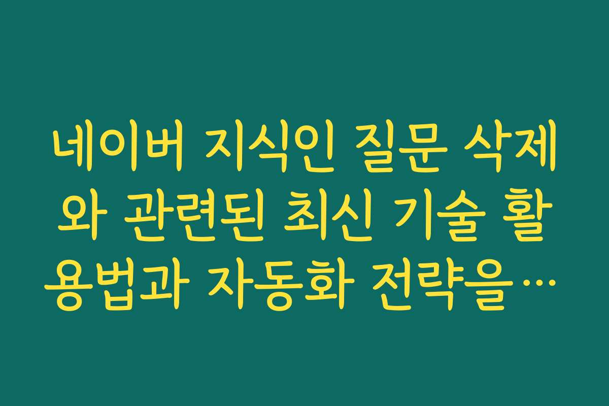 네이버 지식인 질문 삭제와 관련된 최신 기술 활용법과 자동화 전략을 소개해 주세요