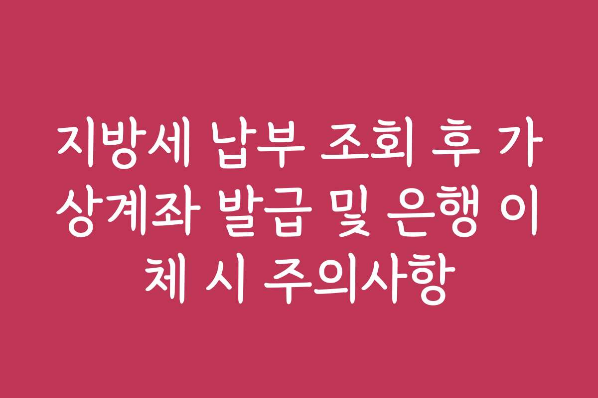 지방세 납부 조회 후 가상계좌 발급 및 은행 이체 시 주의사항