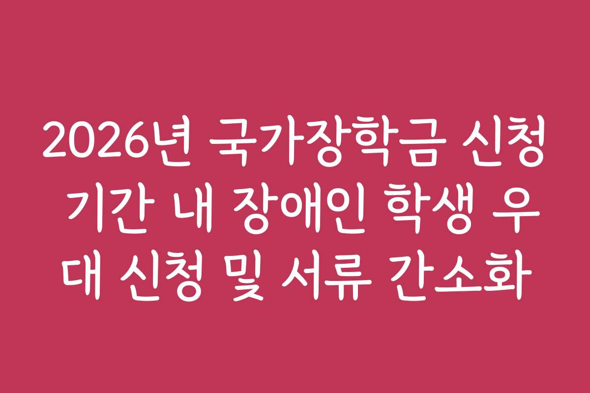 2026년 국가장학금 신청 기간 내 장애인 학생 우대 신청 및 서류 간소화