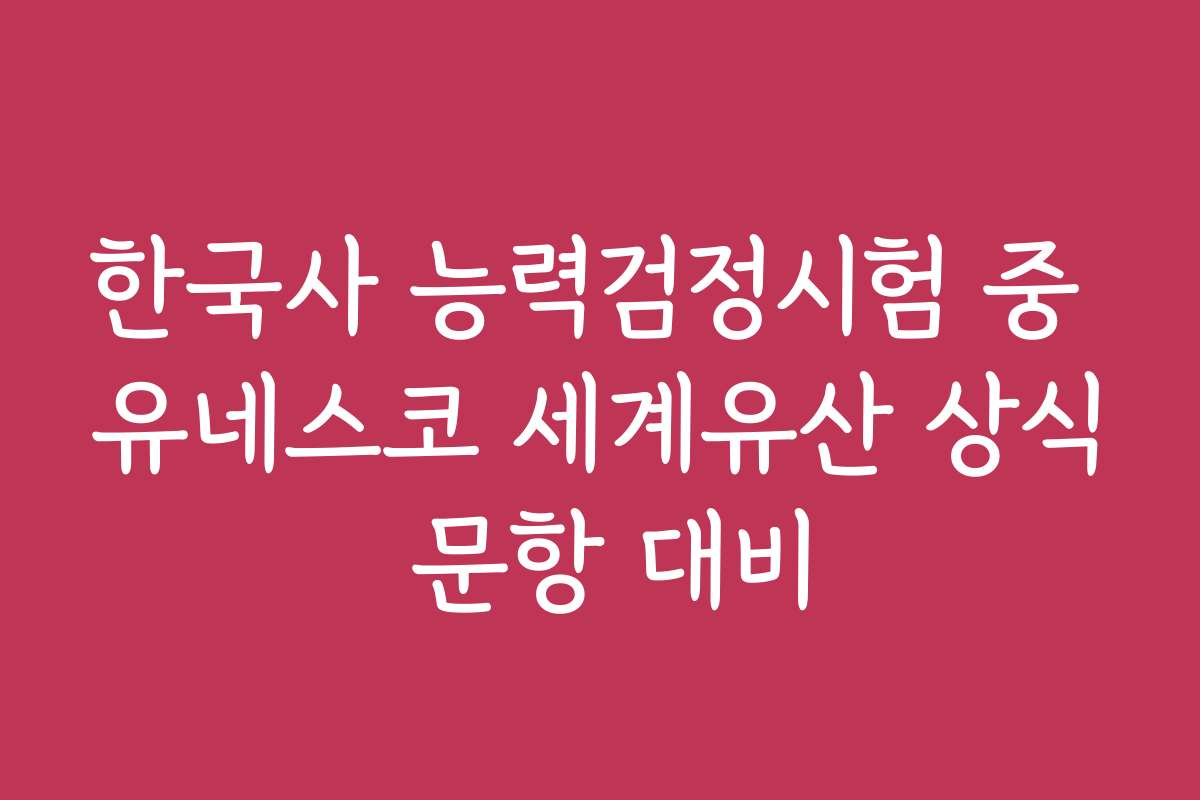 한국사 능력검정시험 중 유네스코 세계유산 상식 문항 대비