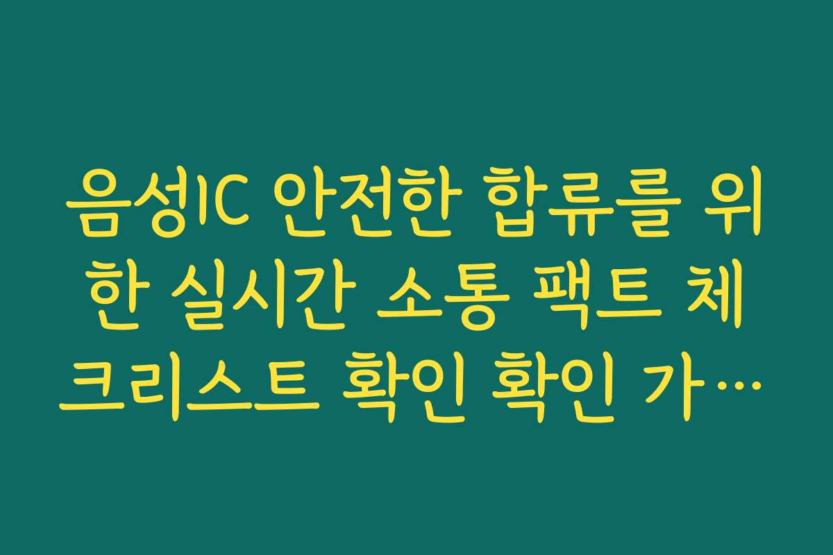 음성IC 안전한 합류를 위한 실시간 소통 팩트 체크리스트 확인 확인 가이드