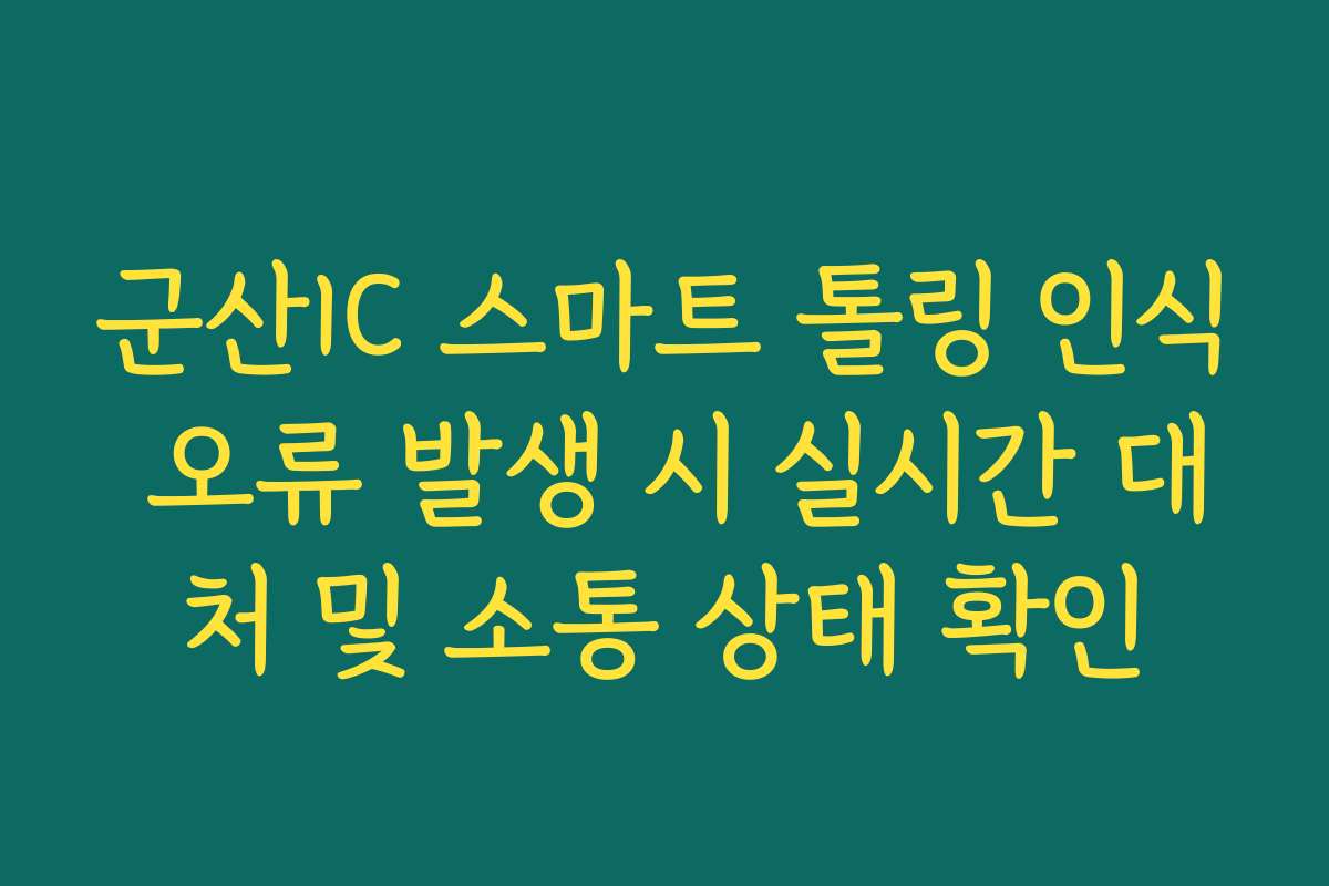 군산IC 스마트 톨링 인식 오류 발생 시 실시간 대처 및 소통 상태 확인